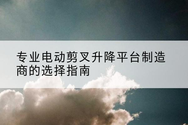 太谷电动剪叉升降平台厂家-专业电动剪叉升降平台制造商的选择指南