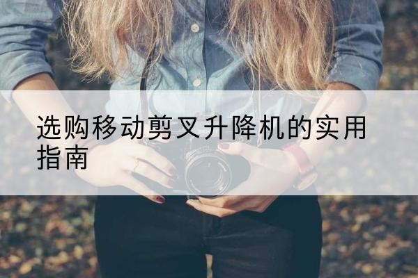 太谷移动剪叉升降机怎么选-选购移动剪叉升降机的实用指南