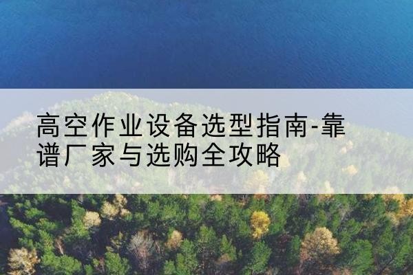 太谷升降车厂家-高空作业设备选型指南-靠谱厂家与选购全攻略
