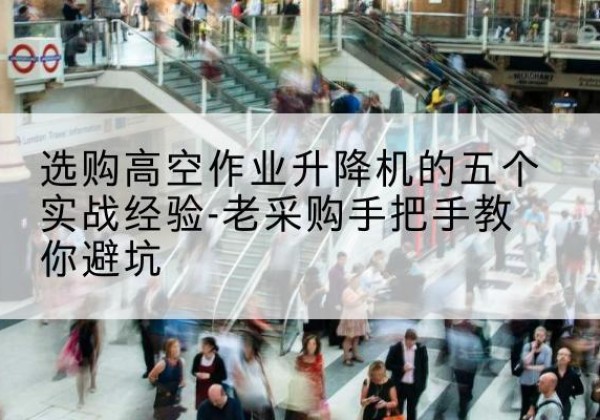 太谷高空作业升降机厂家-选购高空作业升降机的五个实战经验-老采购手把手教你避坑