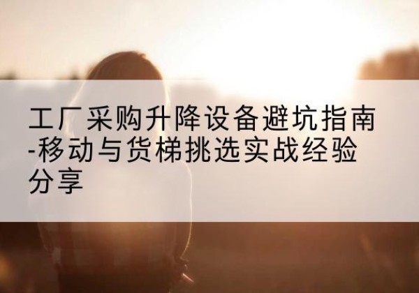 太谷移动式升降机怎么选-工厂采购升降设备避坑指南-移动与货梯挑选实战经验分享