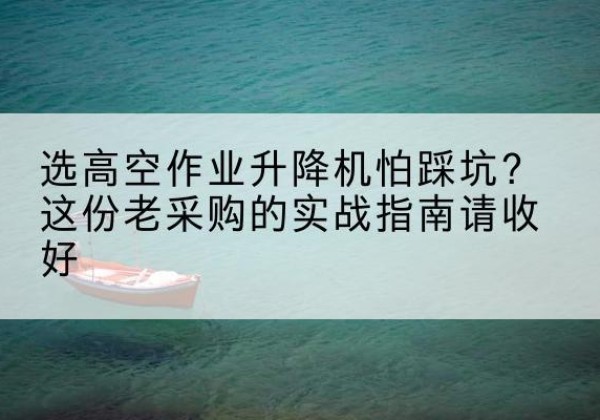 太谷高空作业升降机厂家推荐-选高空作业升降机怕踩坑？这份老采购的实战指南请收好