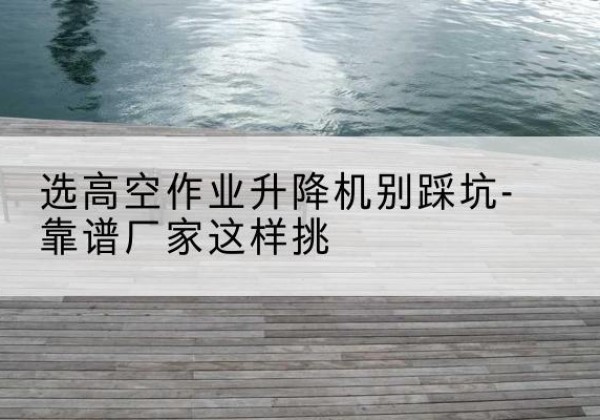 太谷剪叉式升降机厂家-选高空作业升降机别踩坑-靠谱厂家这样挑