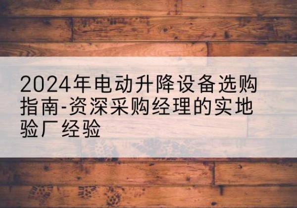 太谷电动剪叉升降平台厂家-2024年电动升降设备选购指南-资深采购经理的实地验厂经验