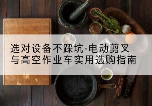 太谷电动剪叉升降平台怎么选-选对设备不踩坑-电动剪叉与高空作业车实用选购指南