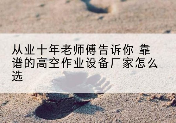 太谷高空作业升降机厂家推荐-从业十年老师傅告诉你 靠谱的高空作业设备厂家怎么选