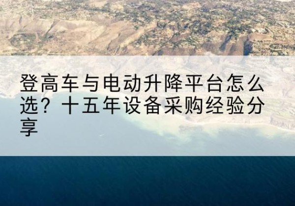 太谷登高车厂家厂家-登高车与电动升降平台怎么选？十五年设备采购经验分享