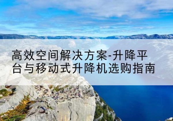 太谷升降平台厂家-*空间解决方案-升降平台与移动式升降机选购指南