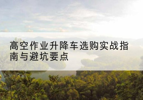 太谷升降车怎么选-高空作业升降车选购实战指南与避坑要点