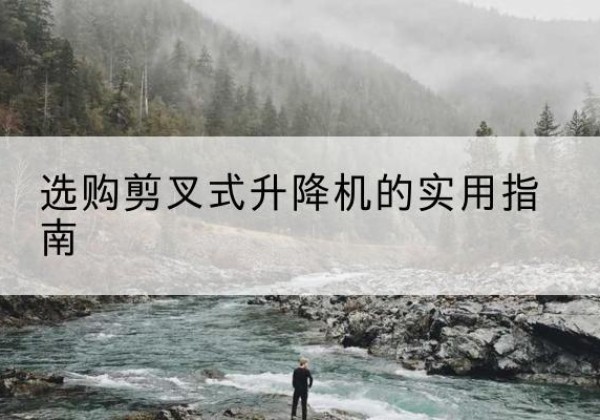 太谷剪叉式升降机怎么选-选购剪叉式升降机的实用指南