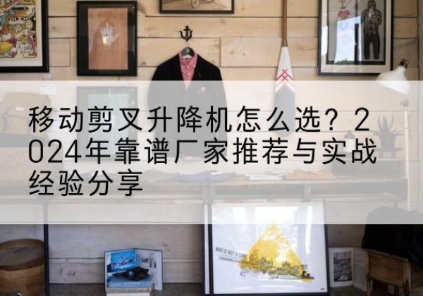 太谷升降平台厂家推荐-移动剪叉升降机怎么选？2024年靠谱厂家推荐与实战经验分享