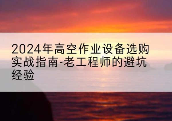 太谷高空作业升降机厂家推荐-2024年高空作业设备选购实战指南-老工程师的避坑经验