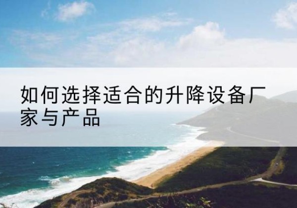 太谷电动升降平台厂家-如何选择适合的升降设备厂家与产品