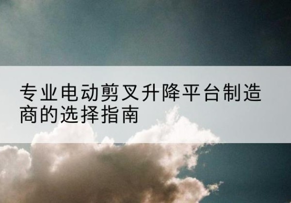 太谷电动剪叉升降平台厂家-专业电动剪叉升降平台制造商的选择指南