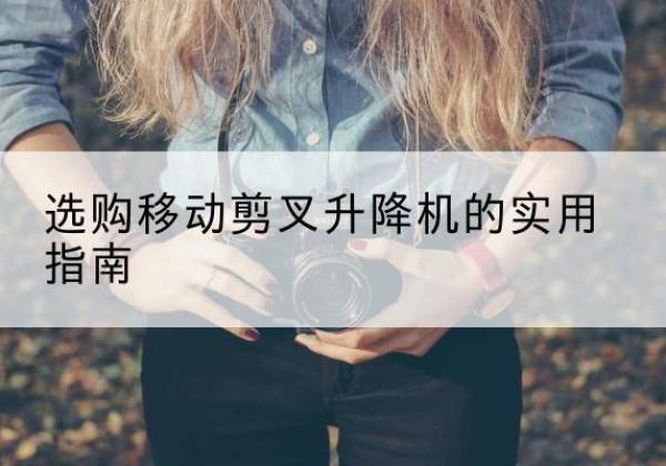 太谷移动剪叉升降机怎么选-选购移动剪叉升降机的实用指南