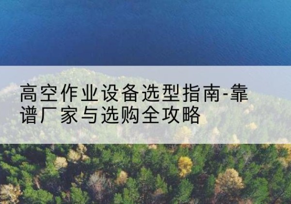 太谷升降车厂家-高空作业设备选型指南-靠谱厂家与选购全攻略