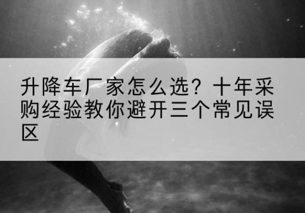 太谷升降车厂家-怎么选？十年采购经验教你避开三个常见误区