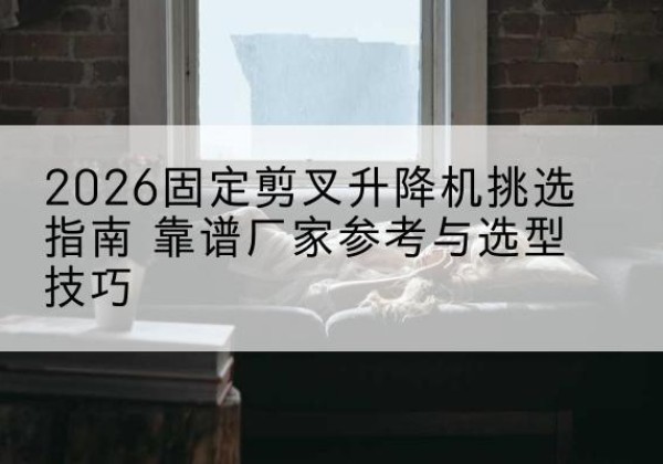 太谷固定剪叉升降机厂家推荐-2026固定剪叉升降机挑选指南 靠谱厂家参考与选型技巧